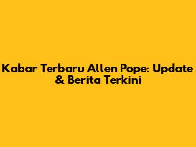 Kabar Terbaru Allen Pope: Update & Berita Terkini