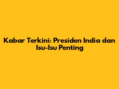 Kabar Terkini: Presiden India dan Isu-Isu Penting