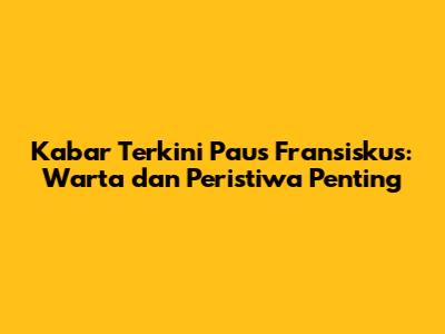Kabar Terkini Paus Fransiskus: Warta dan Peristiwa Penting