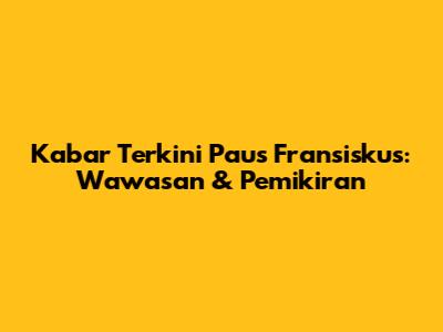 Kabar Terkini Paus Fransiskus: Wawasan & Pemikiran