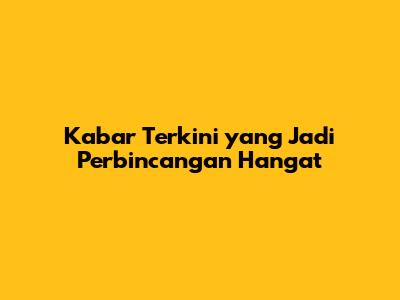 Kabar Terkini yang Jadi Perbincangan Hangat