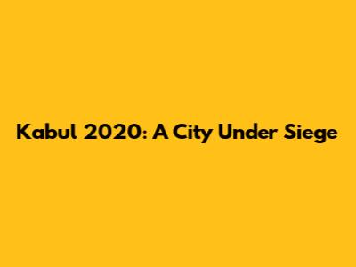 Kabul 2020: A City Under Siege