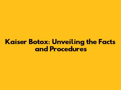 Kaiser Botox: Unveiling the Facts and Procedures