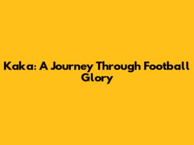 Kaka: A Journey Through Football Glory