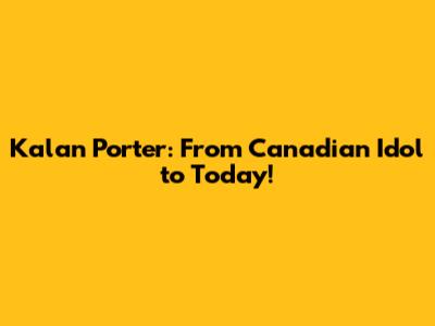 Kalan Porter: From Canadian Idol to Today!