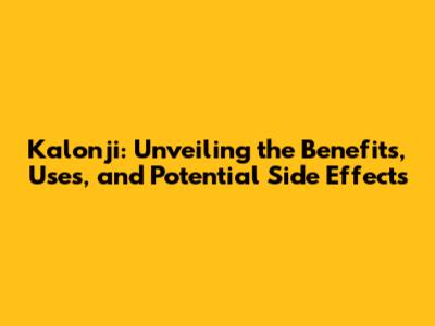 Kalonji: Unveiling the Benefits, Uses, and Potential Side Effects