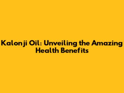 Kalonji Oil: Unveiling the Amazing Health Benefits