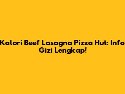Kalori Beef Lasagna Pizza Hut: Info Gizi Lengkap!
