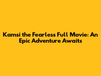 Kamsi the Fearless Full Movie: An Epic Adventure Awaits
