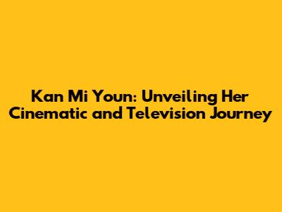 Kan Mi Youn: Unveiling Her Cinematic and Television Journey
