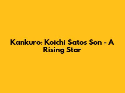 Kankuro: Koichi Sato's Son - A Rising Star