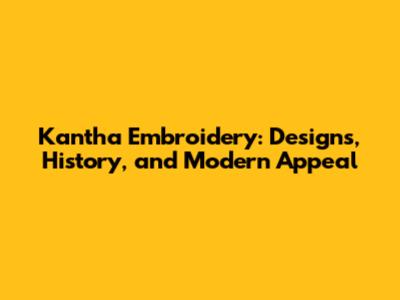 Kantha Embroidery: Designs, History, and Modern Appeal