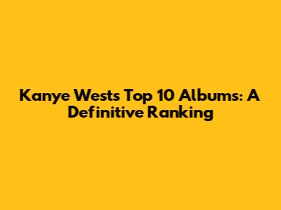 Kanye West's Top 10 Albums: A Definitive Ranking