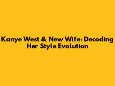 Kanye West & New Wife: Decoding Her Style Evolution