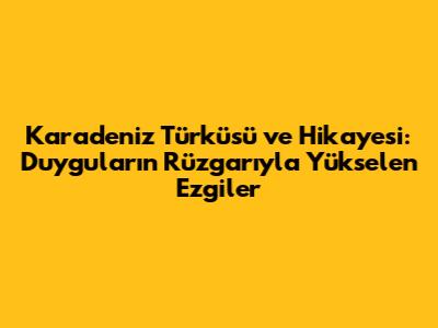 Karadeniz Türküsü ve Hikayesi: Duyguların Rüzgarıyla Yükselen Ezgiler