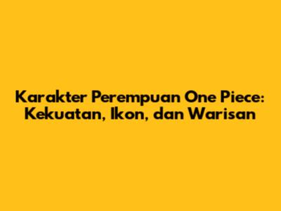 Karakter Perempuan One Piece: Kekuatan, Ikon, dan Warisan
