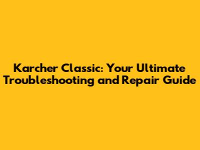 Karcher Classic: Your Ultimate Troubleshooting and Repair Guide