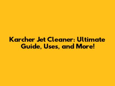 Karcher Jet Cleaner: Ultimate Guide, Uses, and More!