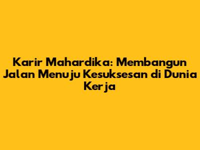 Karir Mahardika: Membangun Jalan Menuju Kesuksesan di Dunia Kerja