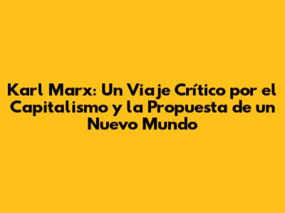 Karl Marx: Un Viaje Crítico por el Capitalismo y la Propuesta de un Nuevo Mundo