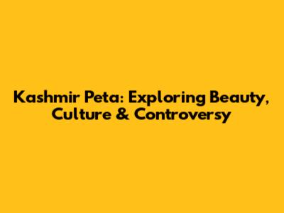 Kashmir Peta: Exploring Beauty, Culture & Controversy