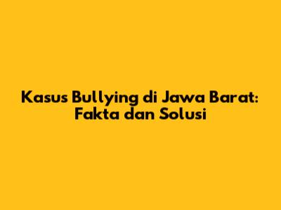 Kasus Bullying di Jawa Barat: Fakta dan Solusi