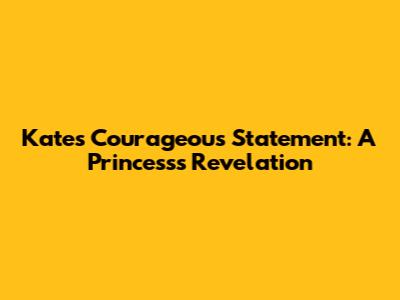 Kate's Courageous Statement: A Princess's Revelation