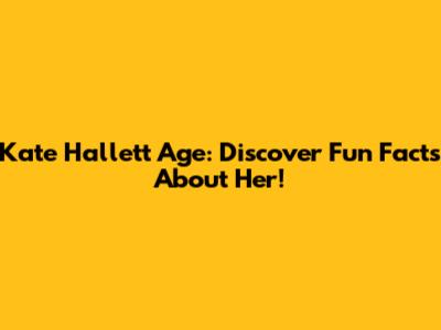 Kate Hallett Age: Discover Fun Facts About Her!