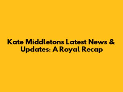 Kate Middleton's Latest News & Updates: A Royal Recap