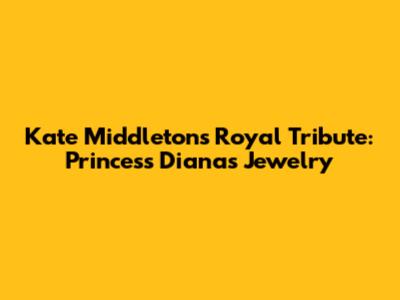 Kate Middleton's Royal Tribute: Princess Diana's Jewelry