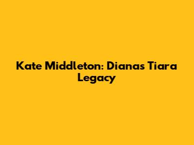Kate Middleton: Diana's Tiara Legacy