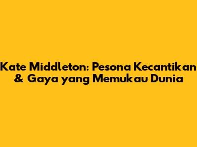 Kate Middleton: Pesona Kecantikan & Gaya yang Memukau Dunia