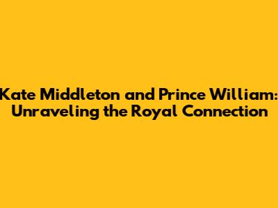 Kate Middleton and Prince William: Unraveling the Royal Connection