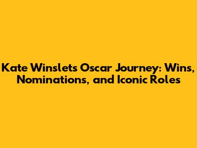 Kate Winslet's Oscar Journey: Wins, Nominations, and Iconic Roles