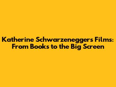 Katherine Schwarzenegger's Films: From Books to the Big Screen