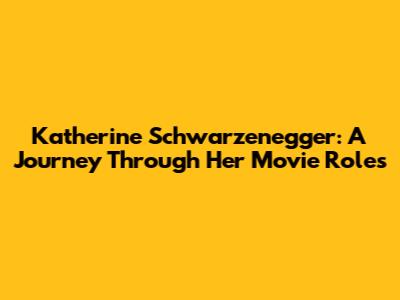 Katherine Schwarzenegger: A Journey Through Her Movie Roles