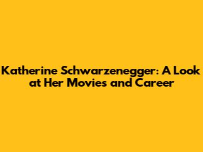 Katherine Schwarzenegger: A Look at Her Movies and Career