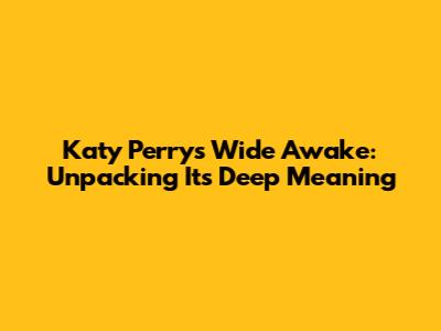 Katy Perry's "Wide Awake": Unpacking Its Deep Meaning