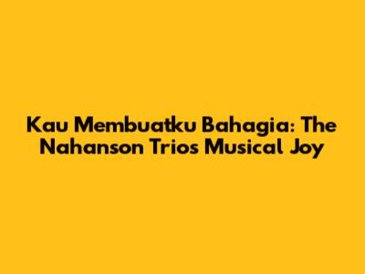 Kau Membuatku Bahagia: The Nahanson Trio's Musical Joy
