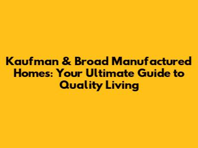 Kaufman & Broad Manufactured Homes: Your Ultimate Guide to Quality Living