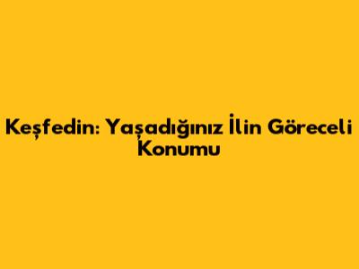Keşfedin: Yaşadığınız İlin Göreceli Konumu