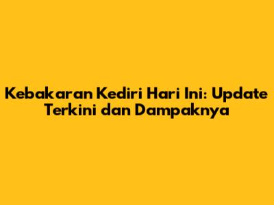 Kebakaran Kediri Hari Ini: Update Terkini dan Dampaknya