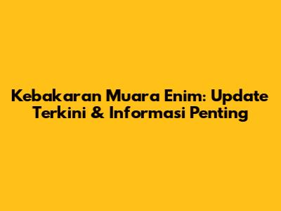 Kebakaran Muara Enim: Update Terkini & Informasi Penting