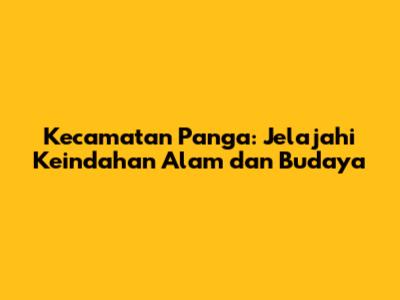 Kecamatan Panga: Jelajahi Keindahan Alam dan Budaya