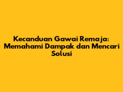 Kecanduan Gawai Remaja: Memahami Dampak dan Mencari Solusi
