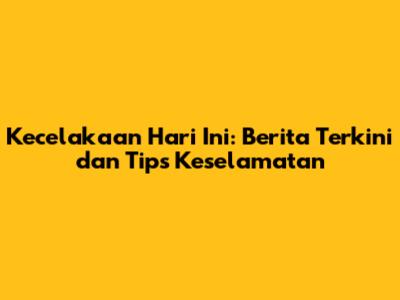Kecelakaan Hari Ini: Berita Terkini dan Tips Keselamatan