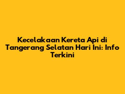 Kecelakaan Kereta Api di Tangerang Selatan Hari Ini: Info Terkini