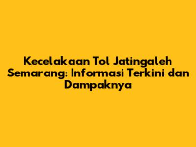 Kecelakaan Tol Jatingaleh Semarang: Informasi Terkini dan Dampaknya