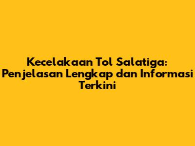 Kecelakaan Tol Salatiga: Penjelasan Lengkap dan Informasi Terkini