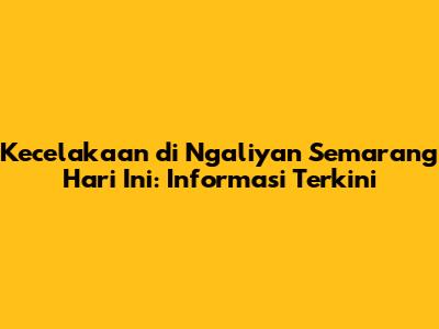 Kecelakaan di Ngaliyan Semarang Hari Ini: Informasi Terkini